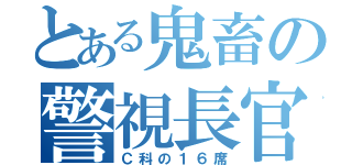 とある鬼畜の警視長官（Ｃ科の１６席）