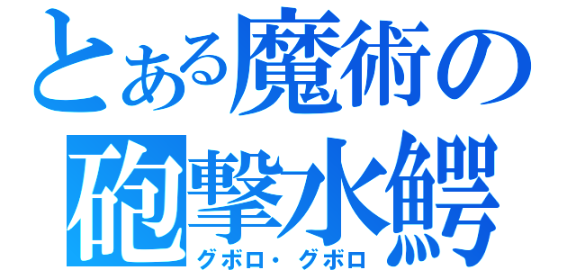 とある魔術の砲撃水鰐（グボロ・グボロ）