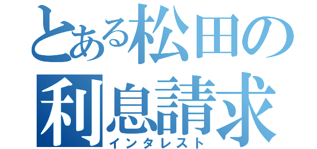 とある松田の利息請求（インタレスト）