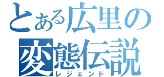 とある広里の変態伝説（レジェンド）