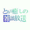 とある癒しの雑談放送（）