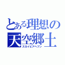 とある理想の天空郷土（スカイピアヘブン）