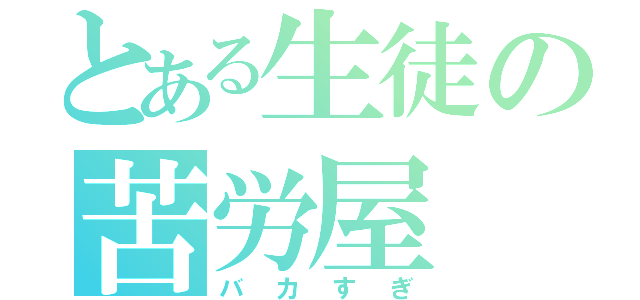 とある生徒の苦労屋（バカすぎ）