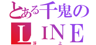 とある千鬼のＬＩＮＥやほ（浮上）