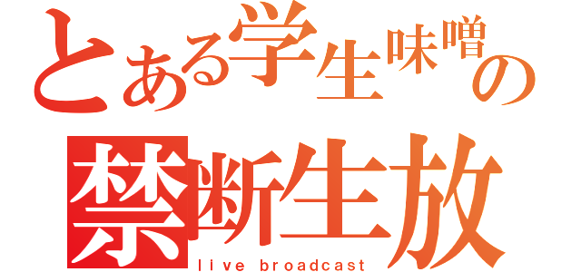 とある学生味噌の禁断生放送Ⅰ（ｌｉｖｅ ｂｒｏａｄｃａｓｔ）