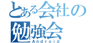 とある会社の勉強会（Ａｎｄｒｏｉｄ）