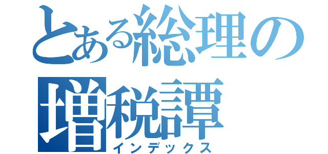 とある総理の増税譚（インデックス）