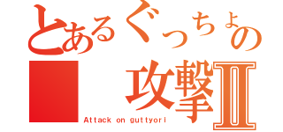 とあるぐっちょりの　　攻撃Ⅱ（Ａｔｔａｃｋ ｏｎ ｇｕｔｔｙｏｒｉ）