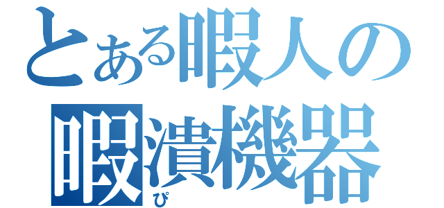 とある暇人の暇潰機器（ぴ）