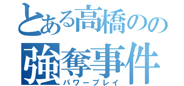 とある高橋のの強奪事件（パワープレイ）