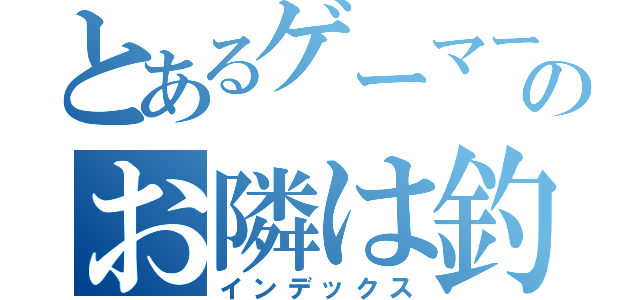 とあるゲーマーのお隣は釣り人（インデックス）