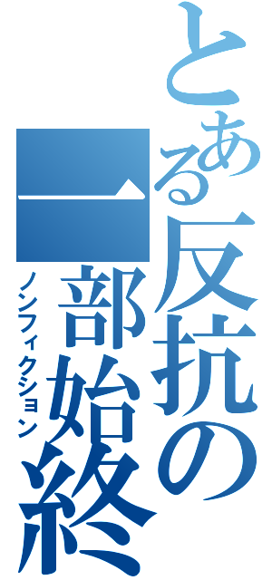 とある反抗の一部始終（ノンフィクション）