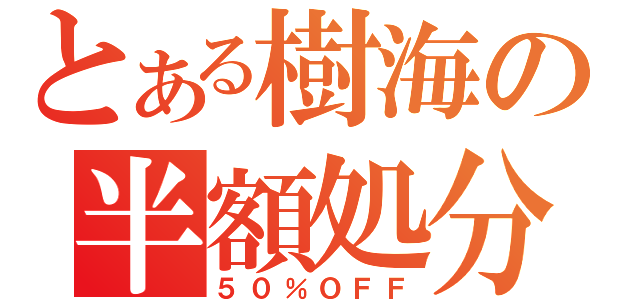 とある樹海の半額処分（５０％ＯＦＦ）