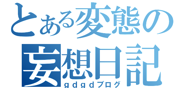 とある変態の妄想日記（ｇｄｇｄブログ）