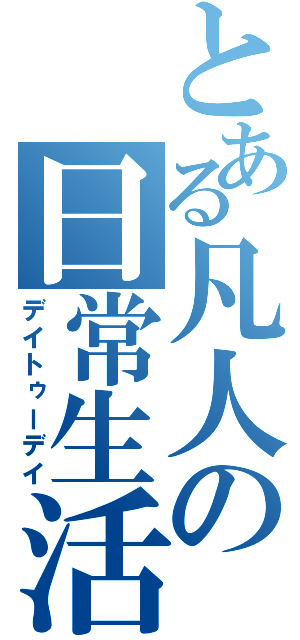 とある凡人の日常生活（デイトゥーデイ）