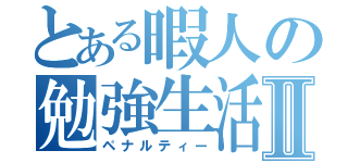 とある暇人の勉強生活Ⅱ（ペナルティー）