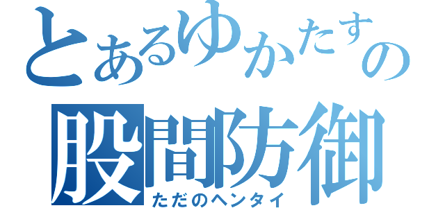 とあるゆかたすの股間防御日誌（ただのヘンタイ）