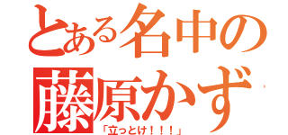 とある名中の藤原かずき（「立っとけ！！！」）