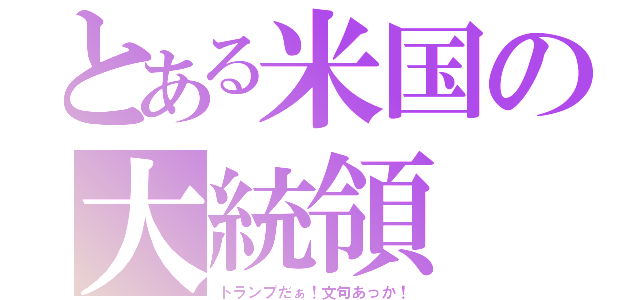 とある米国の大統領（トランプだぁ！文句あっか！）