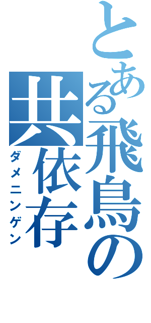 とある飛鳥の共依存（ダメニンゲン）