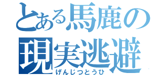 とある馬鹿の現実逃避（げんじつとうひ）