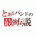 とあるバンドの最強伝説（歌叩弾）