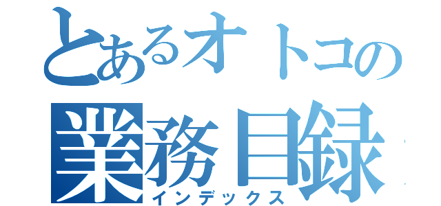 とあるオトコの業務目録（インデックス）