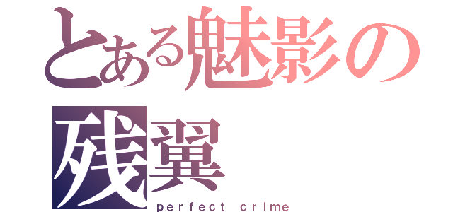 とある魅影の残翼（ｐｅｒｆｅｃｔ ｃｒｉｍｅ）