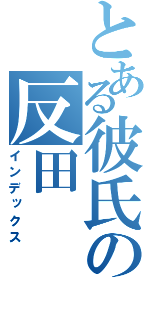 とある彼氏の反田（インデックス）