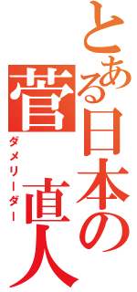 とある日本の菅　直人（ダメリーダー）