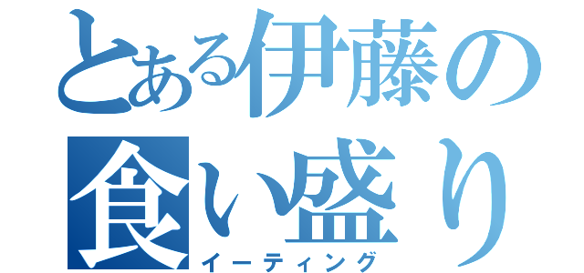 とある伊藤の食い盛り（イーティング）