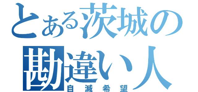 とある茨城の勘違い人（自滅希望）