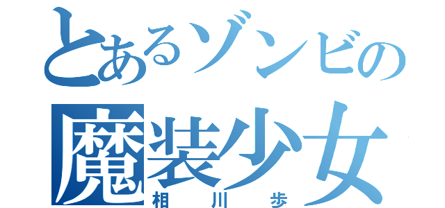 とあるゾンビの魔装少女（相川歩）