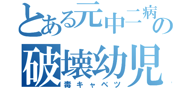 とある元中二病の破壊幼児（毒キャベツ）