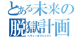 とある未来の脱獄計画（ヘヴィーオブジェクト）