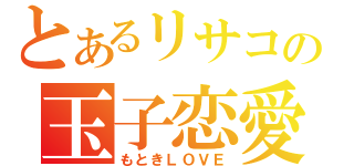 とあるリサコの玉子恋愛（もときＬＯＶＥ）