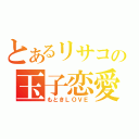 とあるリサコの玉子恋愛（もときＬＯＶＥ）