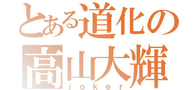 とある道化の高山大輝（ｊｏｋｅｒ）