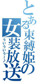 とある束縛姫の女装放送（ういういう～♪）