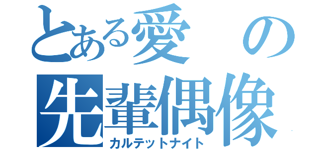 とある愛の先輩偶像（カルテットナイト）