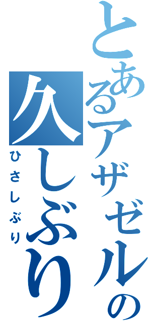 とあるアザゼルの久しぶり（ひさしぶり）