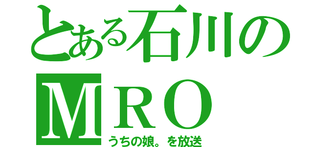 とある石川のＭＲＯ（うちの娘。を放送）