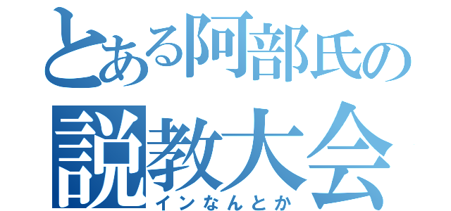 とある阿部氏の説教大会（インなんとか）