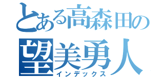 とある高森田の望美勇人（インデックス）