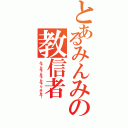 とあるみんみの教信者（みゃんみゃんみゃんみゃん…みんみー）