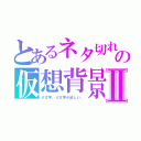 とあるネタ切れの仮想背景Ⅱ（４文字。４文字が欲しい。）