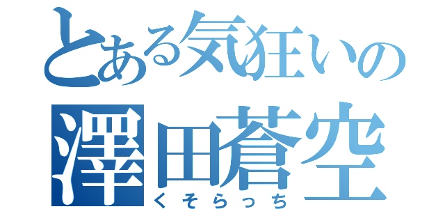 とある気狂いの澤田蒼空（くそらっち）