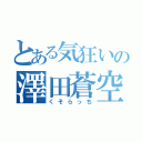 とある気狂いの澤田蒼空（くそらっち）