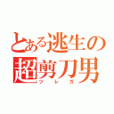 とある逃生の超剪刀男（ツレガ）