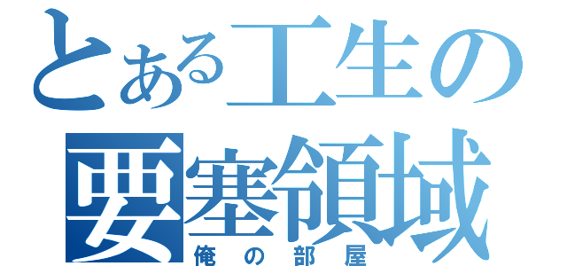 とある工生の要塞領域（俺の部屋）